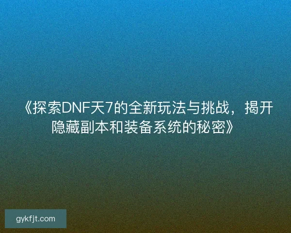 《探索DNF天7的全新玩法与挑战，揭开隐藏副本和装备系统的秘密》