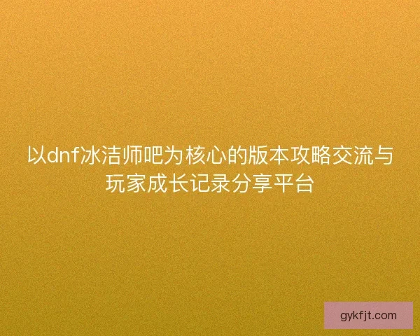 以dnf冰洁师吧为核心的版本攻略交流与玩家成长记录分享平台