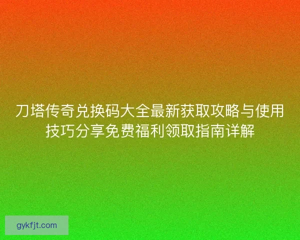 刀塔传奇兑换码大全最新获取攻略与使用技巧分享免费福利领取指南详解