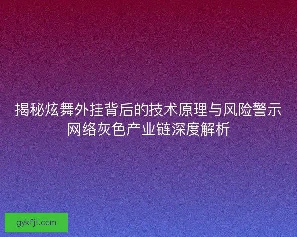 揭秘炫舞外挂背后的技术原理与风险警示网络灰色产业链深度解析