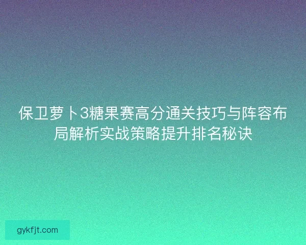 保卫萝卜3糖果赛高分通关技巧与阵容布局解析实战策略提升排名秘诀