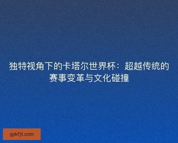 独特视角下的卡塔尔世界杯：超越传统的赛事变革与文化碰撞