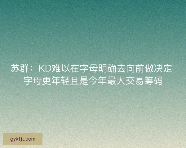 苏群：KD难以在字母明确去向前做决定 字母更年轻且是今年最大交易筹码