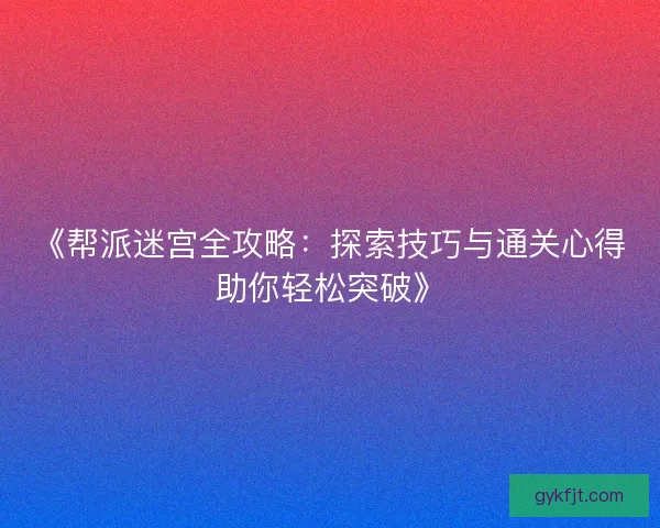 《帮派迷宫全攻略：探索技巧与通关心得助你轻松突破》